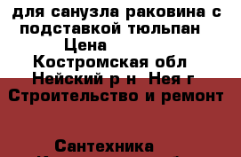 для санузла раковина с подставкой тюльпан › Цена ­ 1 000 - Костромская обл., Нейский р-н, Нея г. Строительство и ремонт » Сантехника   . Костромская обл.